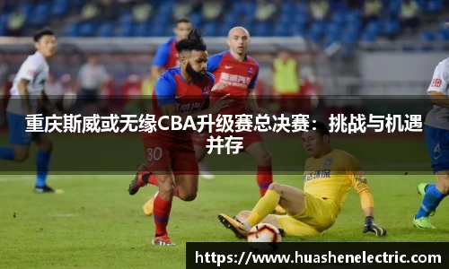重庆斯威或无缘CBA升级赛总决赛：挑战与机遇并存