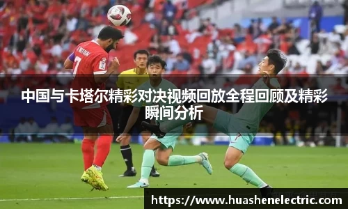 中国与卡塔尔精彩对决视频回放全程回顾及精彩瞬间分析
