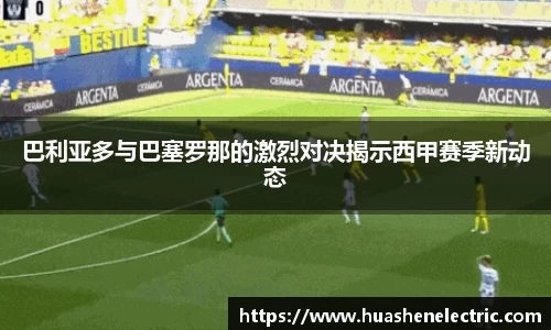 巴利亚多与巴塞罗那的激烈对决揭示西甲赛季新动态